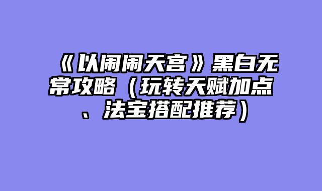 《以闹闹天宫》黑白无常攻略（玩转天赋加点、法宝搭配推荐）