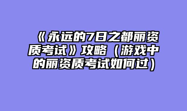 《永远的7日之都丽资质考试》攻略（游戏中的丽资质考试如何过）