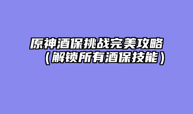 原神酒保挑战完美攻略（解锁所有酒保技能）