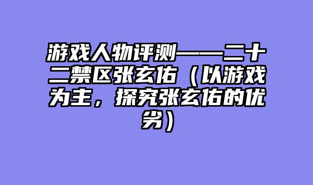 游戏人物评测——二十二禁区张玄佑（以游戏为主，探究张玄佑的优劣）