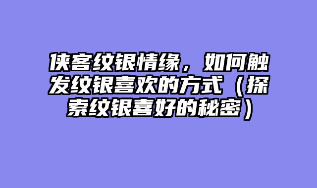 侠客纹银情缘，如何触发纹银喜欢的方式（探索纹银喜好的秘密）
