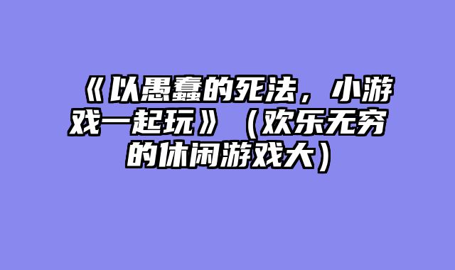 《以愚蠢的死法，小游戏一起玩》（欢乐无穷的休闲游戏大）