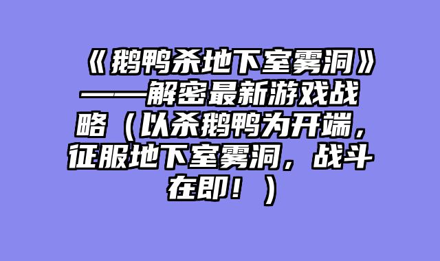 《鹅鸭杀地下室雾洞》——解密最新游戏战略（以杀鹅鸭为开端，征服地下室雾洞，战斗在即！）