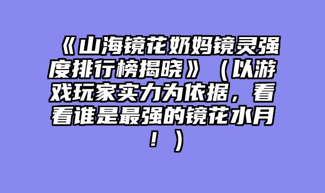 《山海镜花奶妈镜灵强度排行榜揭晓》（以游戏玩家实力为依据，看看谁是最强的镜花水月！）