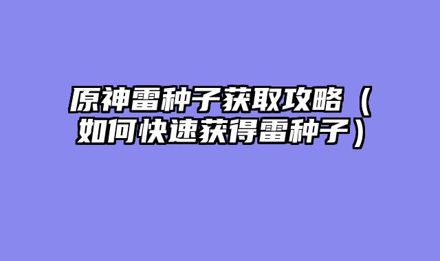 原神雷种子获取攻略（如何快速获得雷种子）