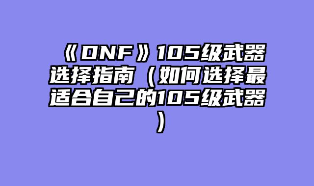 《DNF》105级武器选择指南（如何选择最适合自己的105级武器）