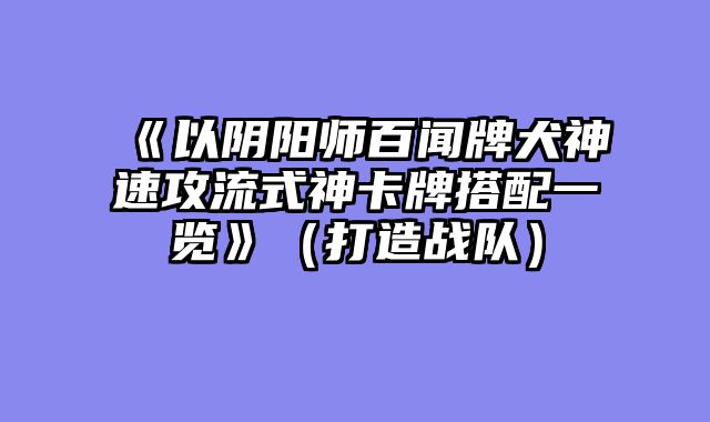 《以阴阳师百闻牌犬神速攻流式神卡牌搭配一览》（打造战队）