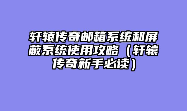 轩辕传奇邮箱系统和屏蔽系统使用攻略（轩辕传奇新手必读）