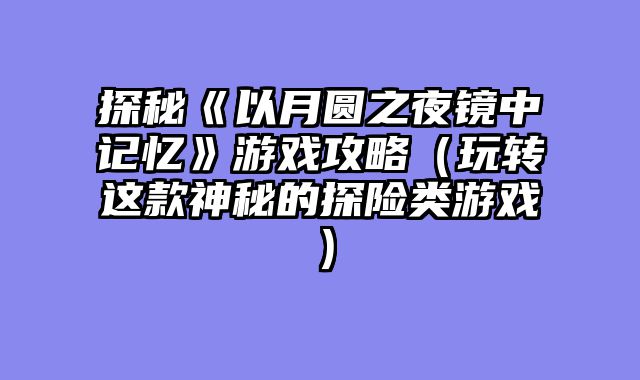 探秘《以月圆之夜镜中记忆》游戏攻略(玩转这款神秘的探险类游戏)