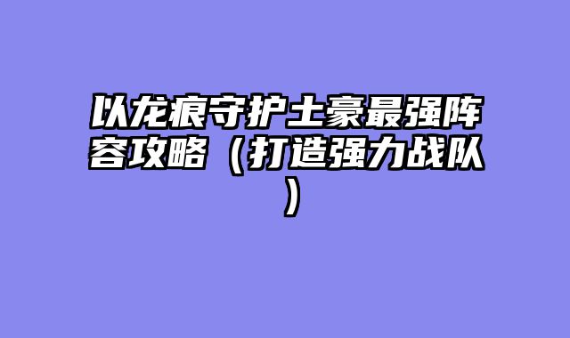 以龙痕守护土豪最强阵容攻略（打造强力战队）