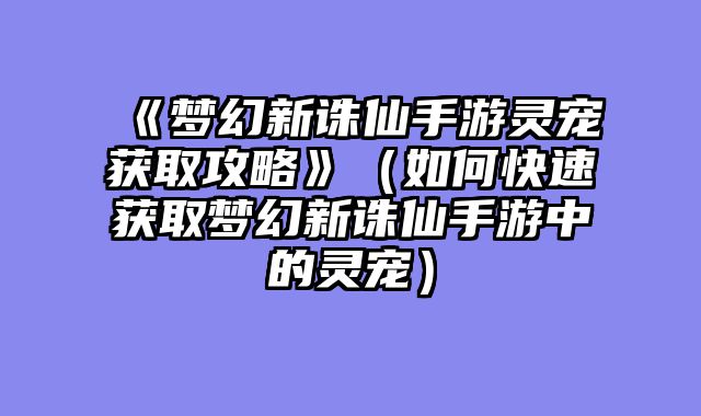《梦幻新诛仙手游灵宠获取攻略》（如何快速获取梦幻新诛仙手游中的灵宠）