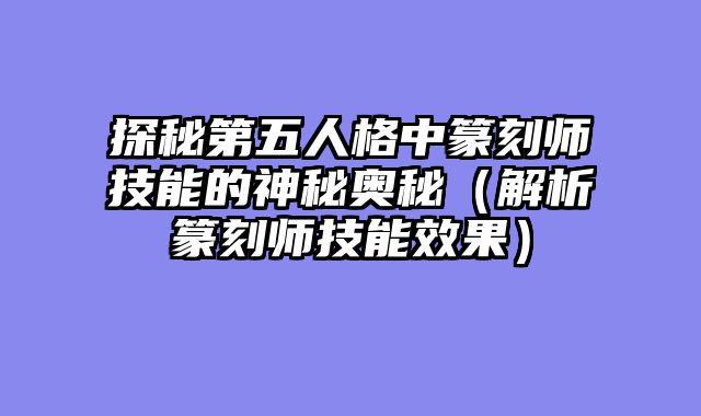 探秘第五人格中篆刻师技能的神秘奥秘（解析篆刻师技能效果）