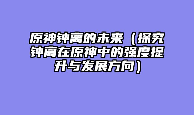 原神钟离的未来（探究钟离在原神中的强度提升与发展方向）