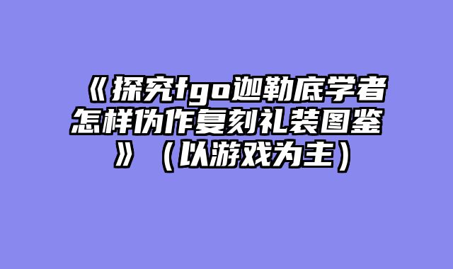 《探究fgo迦勒底学者怎样伪作复刻礼装图鉴》（以游戏为主）
