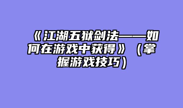 《江湖五狱剑法——如何在游戏中获得》（掌握游戏技巧）