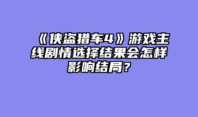 《侠盗猎车4》游戏主线剧情选择结果会怎样影响结局？