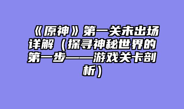 《原神》第一关未出场详解（探寻神秘世界的第一步——游戏关卡剖析）