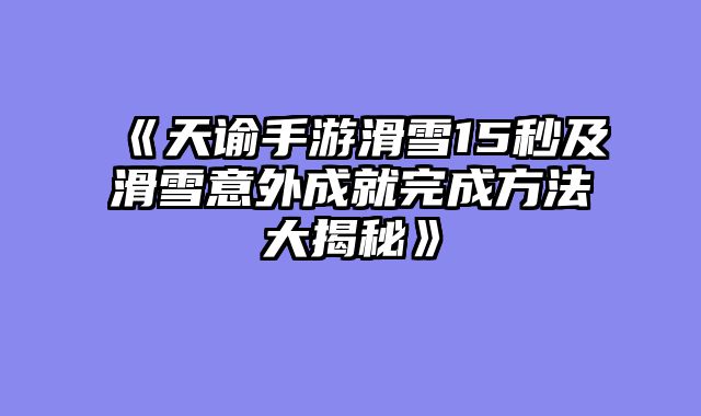 《天谕手游滑雪15秒及滑雪意外成就完成方法大揭秘》