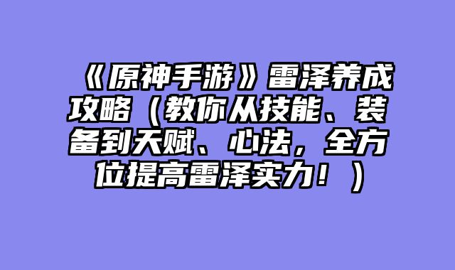 《原神手游》雷泽养成攻略（教你从技能、装备到天赋、心法，全方位提高雷泽实力！）