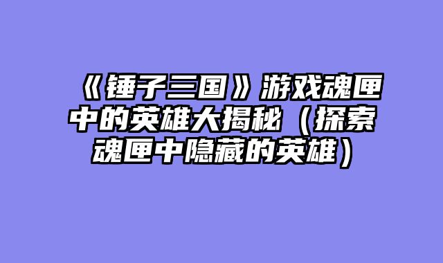 《锤子三国》游戏魂匣中的英雄大揭秘（探索魂匣中隐藏的英雄）