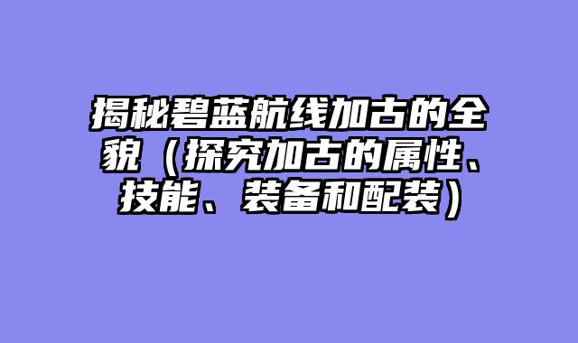 揭秘碧蓝航线加古的全貌（探究加古的属性、技能、装备和配装）