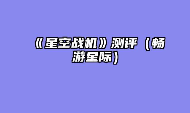 《星空战机》测评（畅游星际）