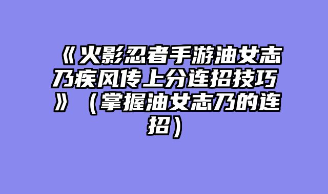 《火影忍者手游油女志乃疾风传上分连招技巧》（掌握油女志乃的连招）
