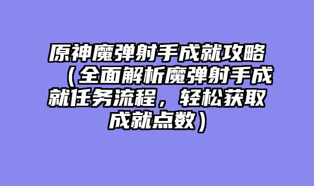 原神魔弹射手成就攻略（全面解析魔弹射手成就任务流程，轻松获取成就点数）