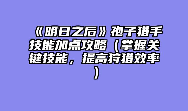 《明日之后》孢子猎手技能加点攻略（掌握关键技能，提高狩猎效率）