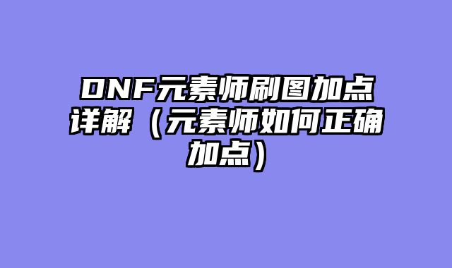 DNF元素师刷图加点详解（元素师如何正确加点）