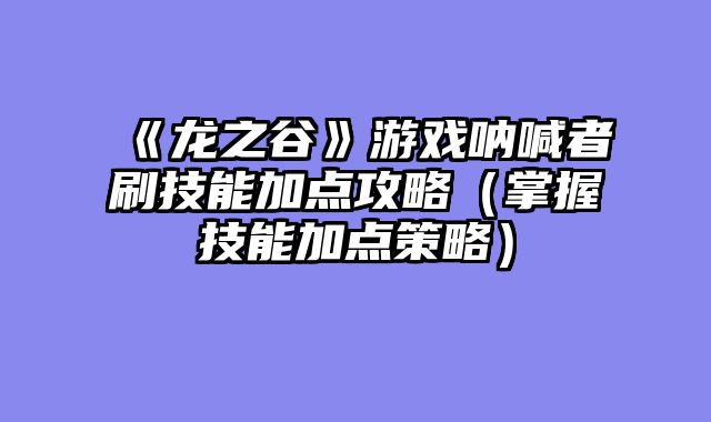 《龙之谷》游戏呐喊者刷技能加点攻略（掌握技能加点策略）