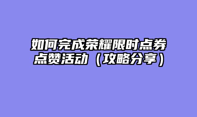 如何完成荣耀限时点券点赞活动（攻略分享）