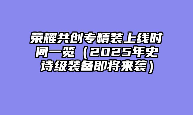 荣耀共创专精装上线时间一览（2025年史诗级装备即将来袭）