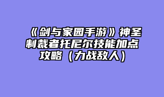 《剑与家园手游》神圣制裁者托尼尔技能加点攻略（力战敌人）