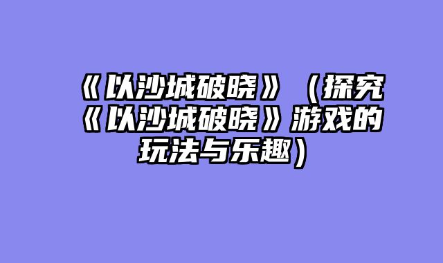 《以沙城破晓》（探究《以沙城破晓》游戏的玩法与乐趣）