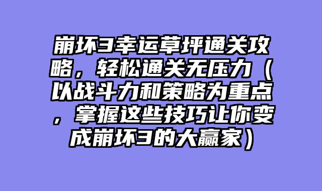 崩坏3幸运草坪通关攻略，轻松通关无压力（以战斗力和策略为重点，掌握这些技巧让你变成崩坏3的大赢家）