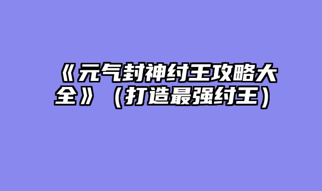 《元气封神纣王攻略大全》（打造最强纣王）