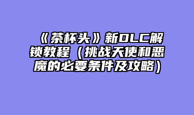 《茶杯头》新DLC解锁教程（挑战天使和恶魔的必要条件及攻略）