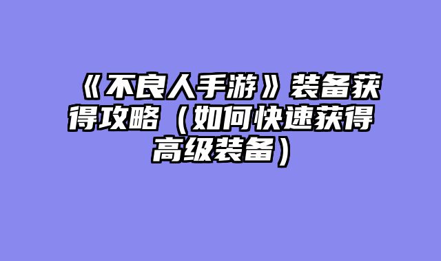 《不良人手游》装备获得攻略（如何快速获得高级装备）