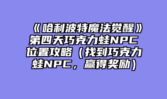 《哈利波特魔法觉醒》第四天巧克力蛙NPC位置攻略(找到巧克力蛙NPC,赢得奖励)