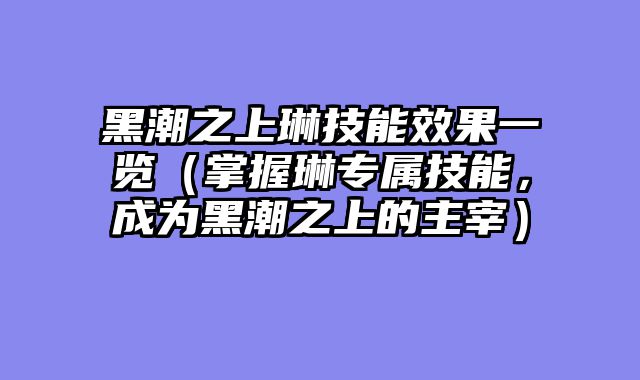 黑潮之上琳技能效果一览(掌握琳专属技能,成为黑潮之上的主宰)