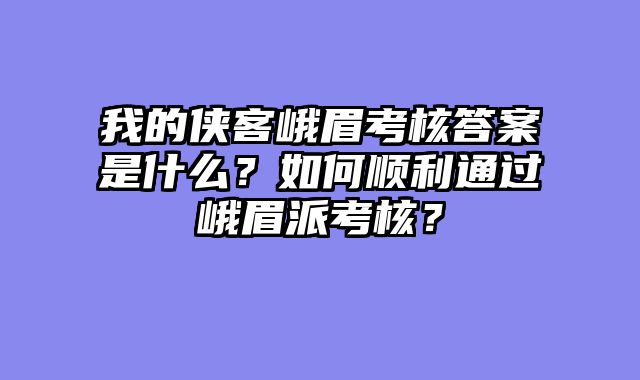 我的侠客峨眉考核答案是什么?如何顺利通过峨眉派考核?