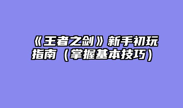 《王者之剑》新手初玩指南（掌握基本技巧）