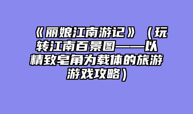 《丽娘江南游记》（玩转江南百景图——以精致皂角为载体的旅游游戏攻略）