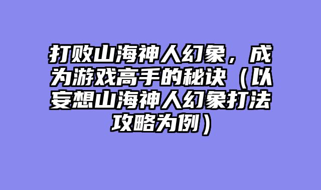 打败山海神人幻象，成为游戏高手的秘诀（以妄想山海神人幻象打法攻略为例）