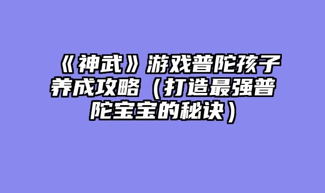 《神武》游戏普陀孩子养成攻略（打造最强普陀宝宝的秘诀）