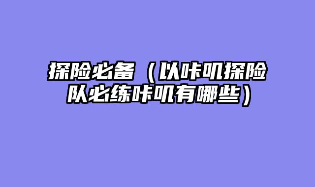 探险必备（以咔叽探险队必练咔叽有哪些）