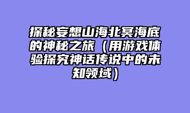 探秘妄想山海北冥海底的神秘之旅（用游戏体验探究神话传说中的未知领域）