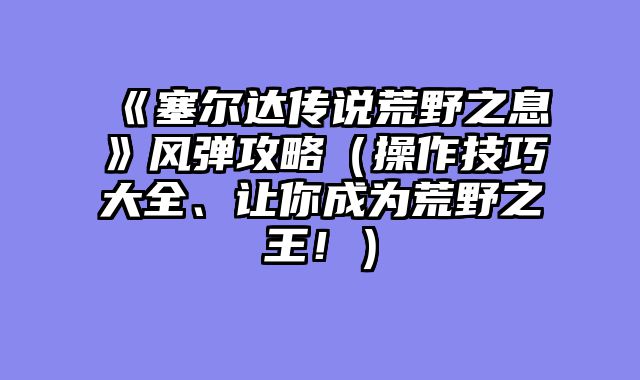 《塞尔达传说荒野之息》风弹攻略（操作技巧大全、让你成为荒野之王！）