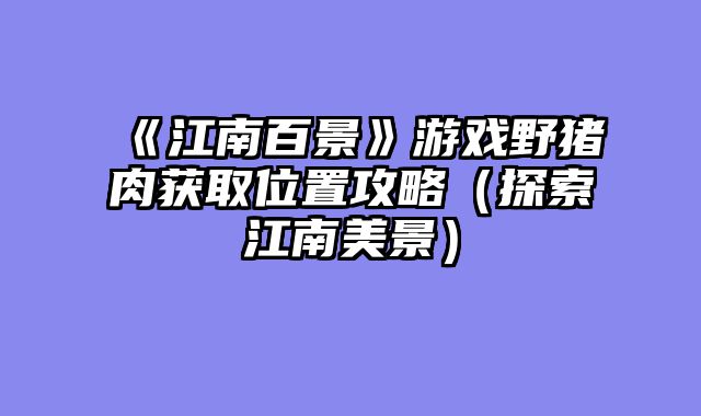 《江南百景》游戏野猪肉获取位置攻略（探索江南美景）